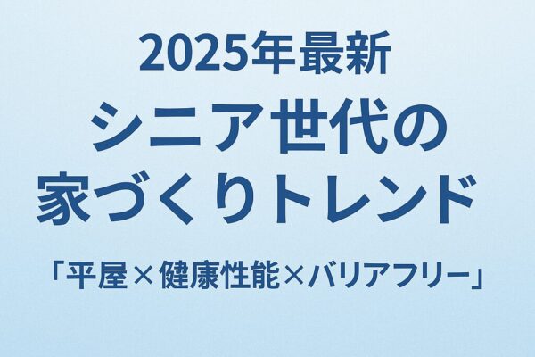 シニア世代の家づくりトレンド